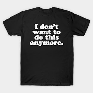 I don't want to do this anymore.  [Faded] T-Shirt